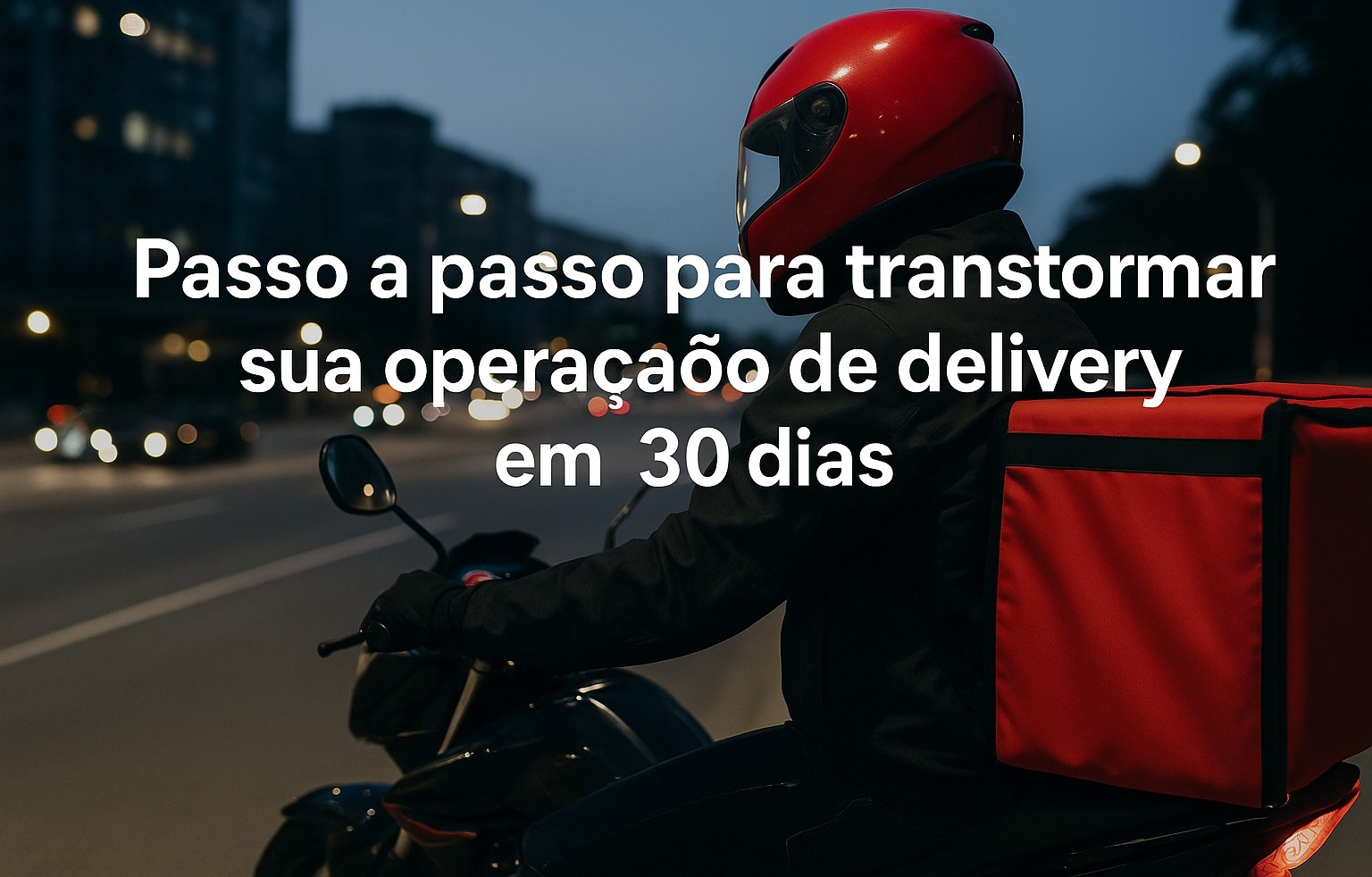 Passo a passo para transformar sua operação de delivery em 30 dias
